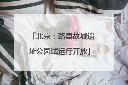 北京：路县故城遗址公园试运行开放
