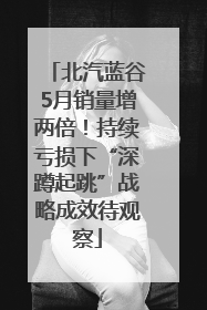 北汽蓝谷5月销量增两倍！持续亏损下“深蹲起跳”战略成效待观察