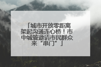 城市开放零距离 架起沟通连心桥！市中城管邀请市民群众来“串门”