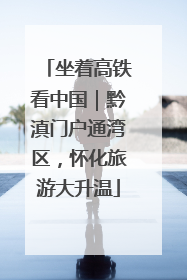 坐着高铁看中国｜黔滇门户通湾区，怀化旅游大升温