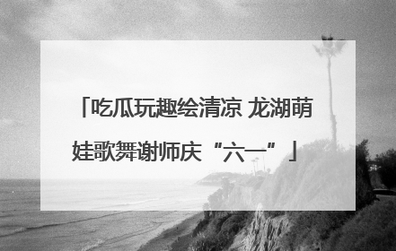 吃瓜玩趣绘清凉 龙湖萌娃歌舞谢师庆“六一”