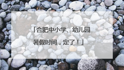 合肥中小学、幼儿园暑假时间，定了！