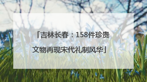 吉林长春：158件珍贵文物再现宋代礼制风华