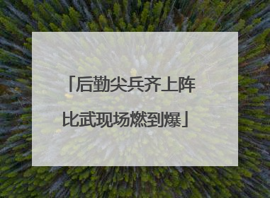 后勤尖兵齐上阵 比武现场燃到爆
