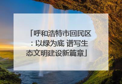 呼和浩特市回民区：以绿为底 谱写生态文明建设新篇章