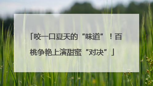 咬一口夏天的“味道”！百桃争艳上演甜蜜“对决”