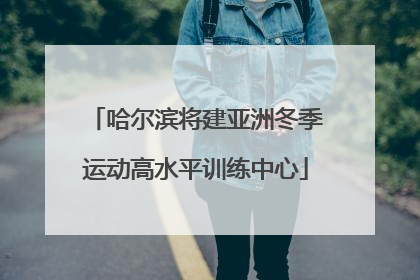 哈尔滨将建亚洲冬季运动高水平训练中心