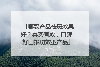 哪款产品祛斑效果好？真实有效，口碑好回报功效型产品