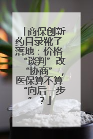 商保创新药目录靴子落地：价格“谈判”改“协商”，医保算不算“向后一步”？