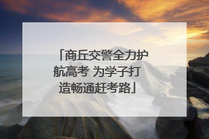 商丘交警全力护航高考 为学子打造畅通赶考路