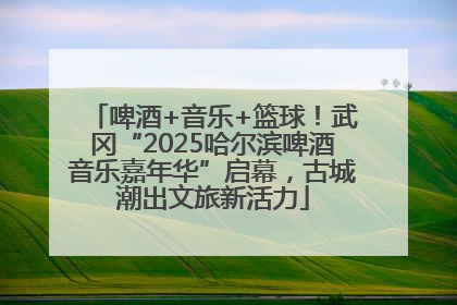 啤酒+音乐+篮球！武冈“2025哈尔滨啤酒音乐嘉年华”启幕，古城潮出文旅新活力