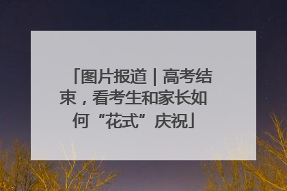 图片报道｜高考结束，看考生和家长如何“花式”庆祝