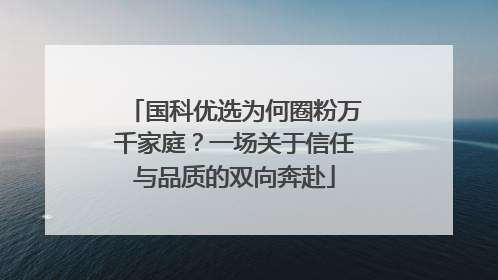国科优选为何圈粉万千家庭？一场关于信任与品质的双向奔赴