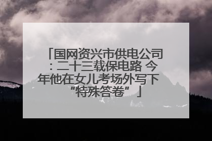 国网资兴市供电公司：二十三载保电路 今年他在女儿考场外写下“特殊答卷”