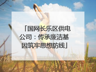 国网长乐区供电公司：传承廉洁基因筑牢思想防线