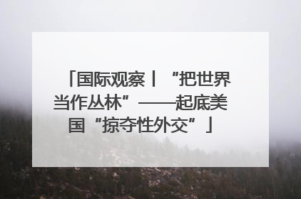 国际观察丨“把世界当作丛林”——起底美国“掠夺性外交”