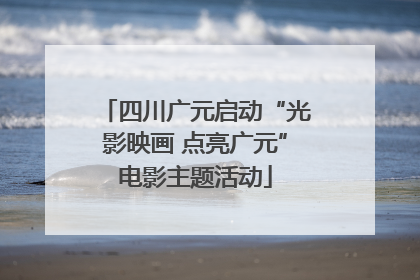 四川广元启动“光影映画 点亮广元”电影主题活动