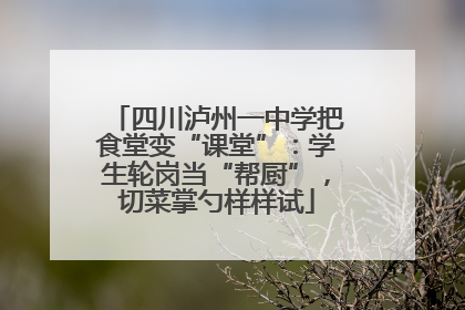 四川泸州一中学把食堂变“课堂”：学生轮岗当“帮厨”，切菜掌勺样样试