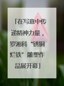 在写意中传递精神力量，罗湘科“锈铜烂铁”雕塑作品展开幕