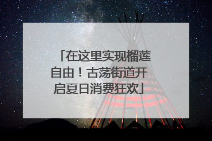在这里实现榴莲自由！古荡街道开启夏日消费狂欢
