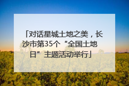 对话星城土地之美，长沙市第35个“全国土地日”主题活动举行