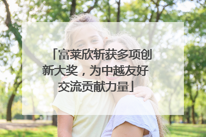 富莱欣斩获多项创新大奖，为中越友好交流贡献力量
