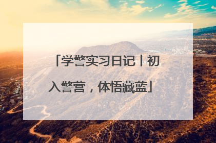 学警实习日记丨初入警营，体悟藏蓝