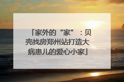 家外的“家”：贝壳找房郑州站打造大病患儿的爱心小家