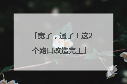 宽了，通了！这2个路口改造完工