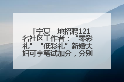 宁夏一地招聘121名社区工作者：“零彩礼”“低彩礼”新婚夫妇可享笔试加分，分别加1分、0.5分