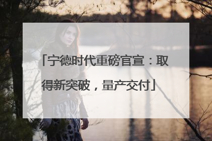 宁德时代重磅官宣：取得新突破，量产交付