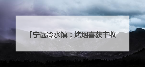 宁远冷水镇：烤烟喜获丰收 “黄金叶”铺就致富路