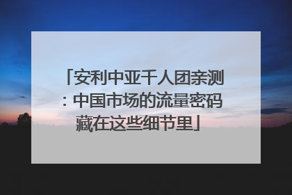 安利中亚千人团亲测：中国市场的流量密码 藏在这些细节里