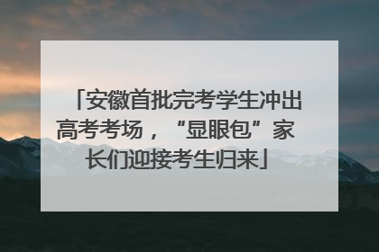 安徽首批完考学生冲出高考考场，“显眼包”家长们迎接考生归来