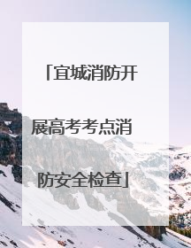 宜城消防开展高考考点消防安全检查