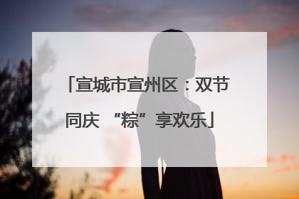 宣城市宣州区：双节同庆 “粽”享欢乐