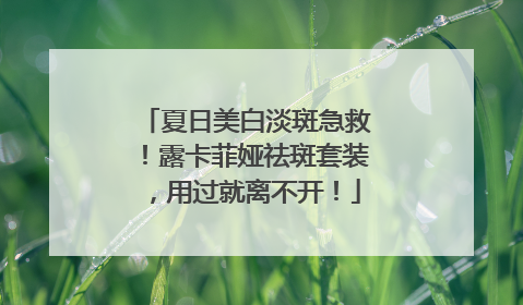 夏日美白淡斑急救！露卡菲娅祛斑套装，用过就离不开！