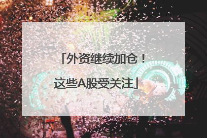外资继续加仓！这些A股受关注