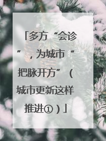 多方“会诊”，为城市“把脉开方”（城市更新这样推进①）
