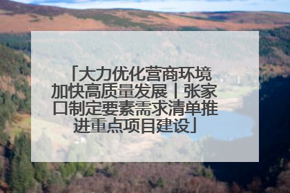 大力优化营商环境 加快高质量发展丨张家口制定要素需求清单推进重点项目建设