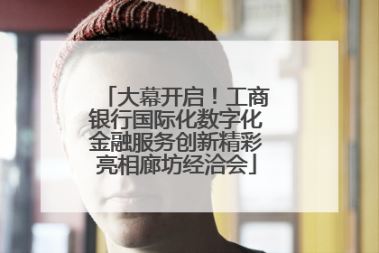 大幕开启！工商银行国际化数字化金融服务创新精彩亮相廊坊经洽会