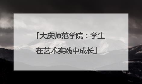 大庆师范学院：学生在艺术实践中成长