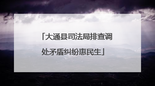 大通县司法局排查调处矛盾纠纷惠民生