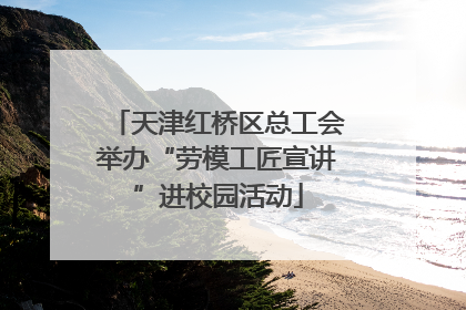 天津红桥区总工会举办“劳模工匠宣讲”进校园活动