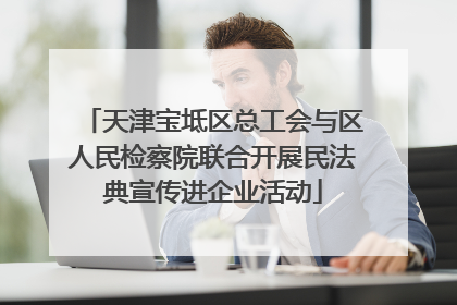 天津宝坻区总工会与区人民检察院联合开展民法典宣传进企业活动