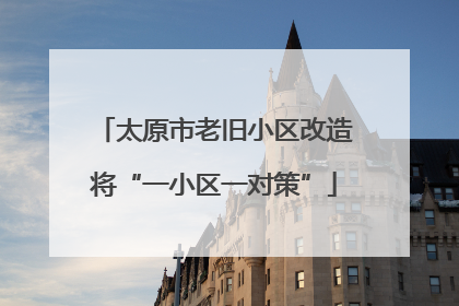 太原市老旧小区改造将“一小区一对策”