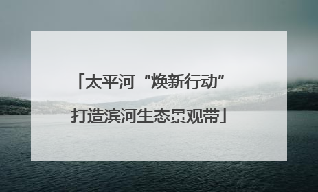 太平河“焕新行动” 打造滨河生态景观带