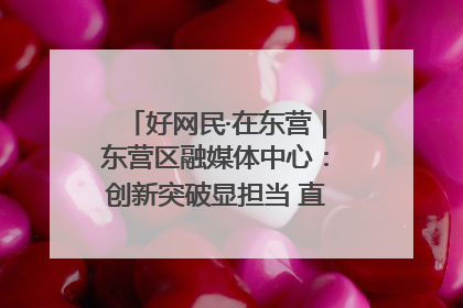 好网民·在东营｜东营区融媒体中心：创新突破显担当 直播赋能谱华章