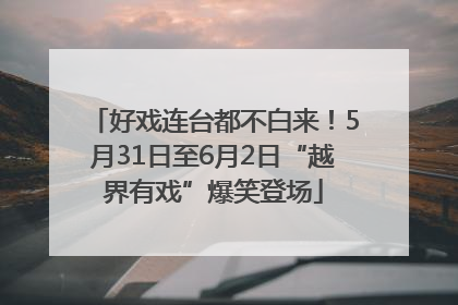 好戏连台都不白来！5月31日至6月2日“越界有戏”爆笑登场