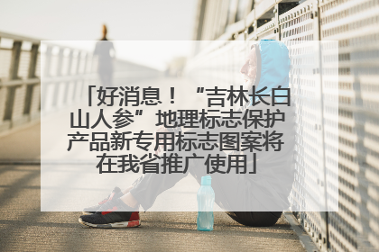 好消息！“吉林长白山人参”地理标志保护产品新专用标志图案将在我省推广使用